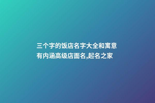 三个字的饭店名字大全和寓意 有内涵高级店面名,起名之家-第1张-店铺起名-玄机派